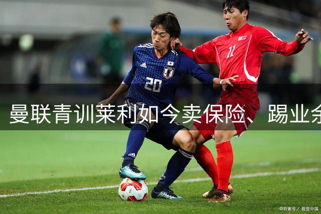 曼联青训莱利如今卖保险、踢业余联赛，曾是拉什福德同期队友