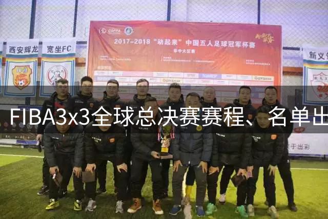 FIBA3x3全球总决赛赛程、名单出炉 本周末上海打响