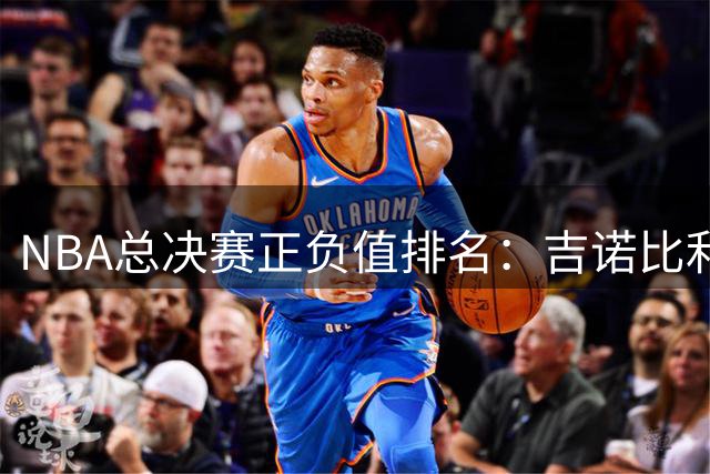 NBA总决赛正负值排名：吉诺比利领跑 邓肯格林紧随其后